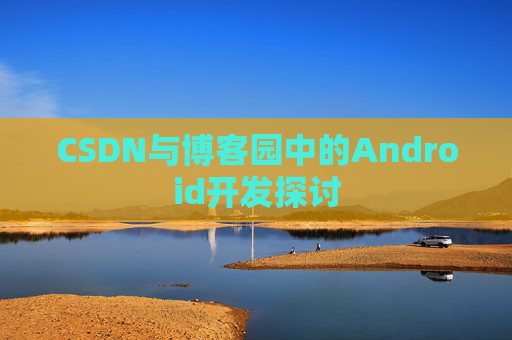 CSDN与博客园中的Android开发探讨